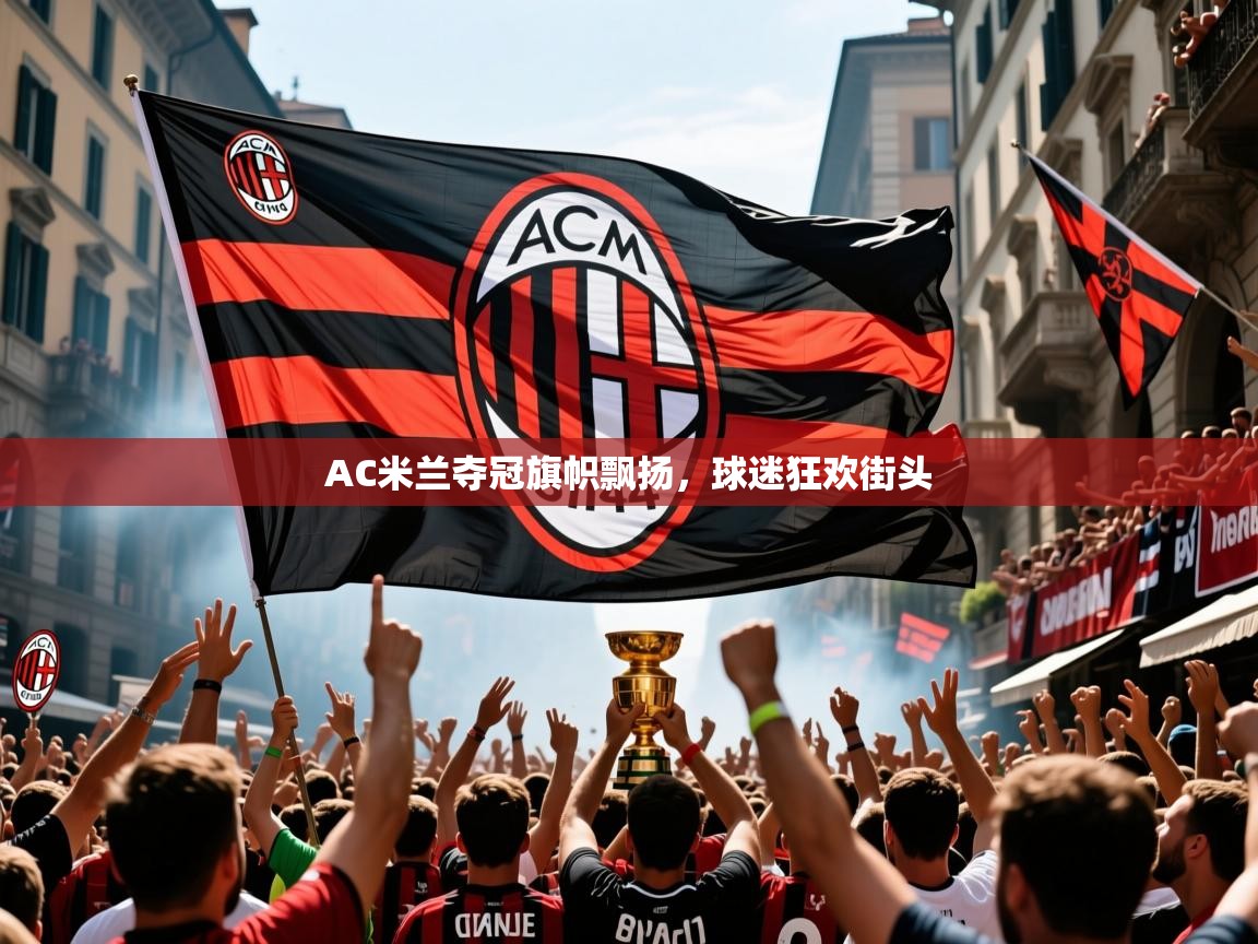 2025 迈博体育娱乐AC米兰夺冠旗帜飘扬，球迷狂欢街头