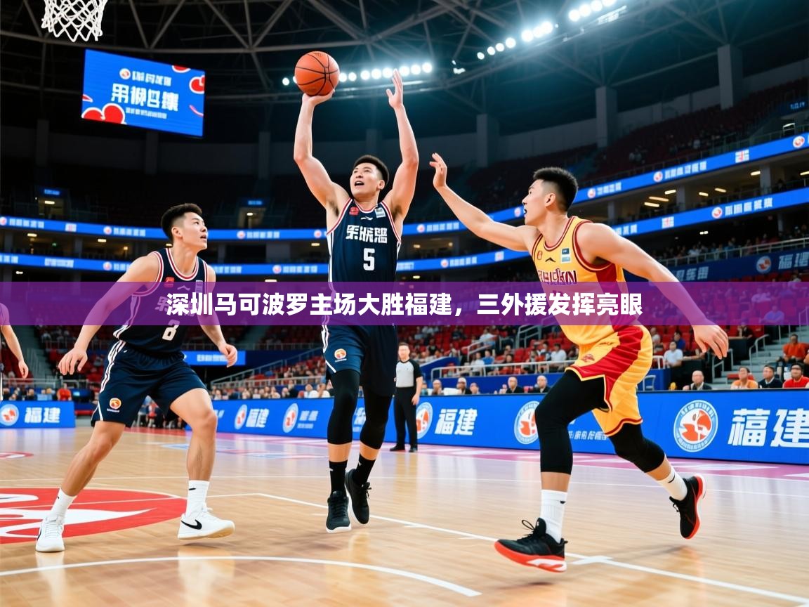 2025 迈博体育登录深圳马可波罗主场大胜福建，三外援发挥亮眼