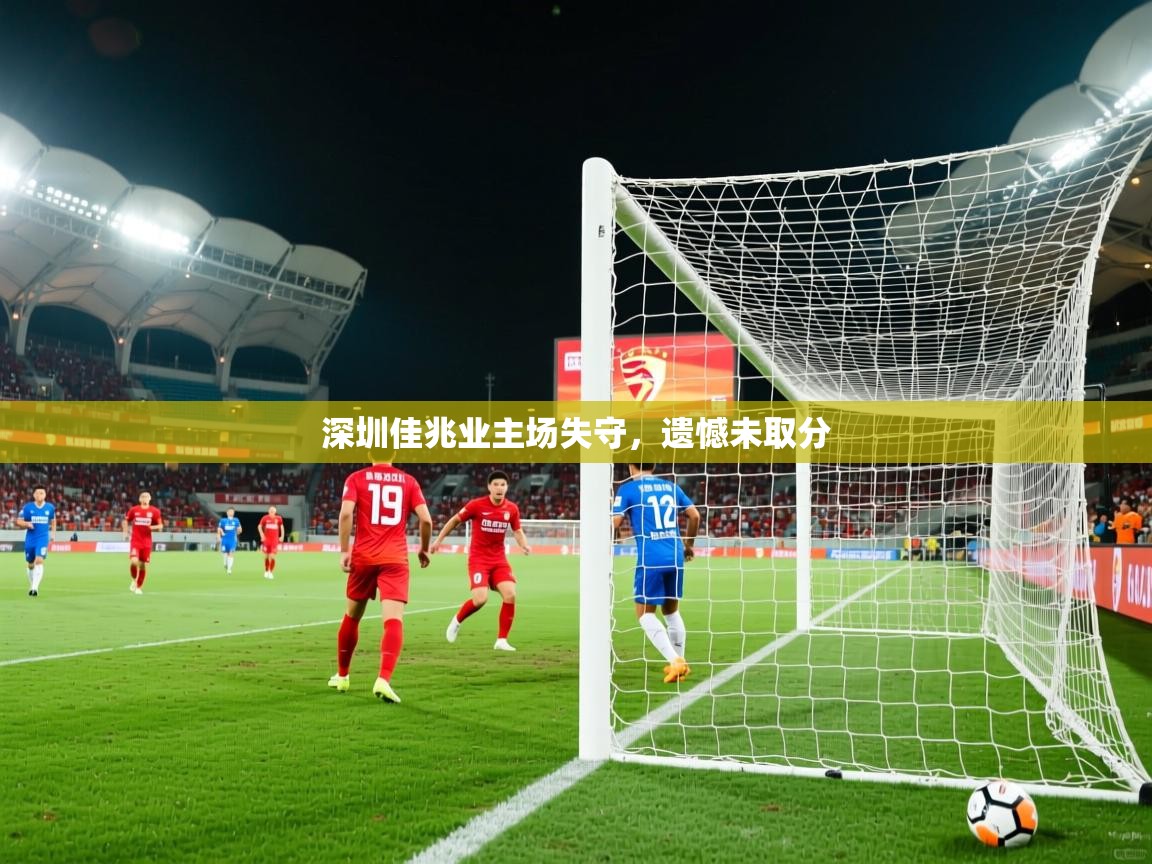 2025 迈博体育在线深圳佳兆业主场失守，遗憾未取分
