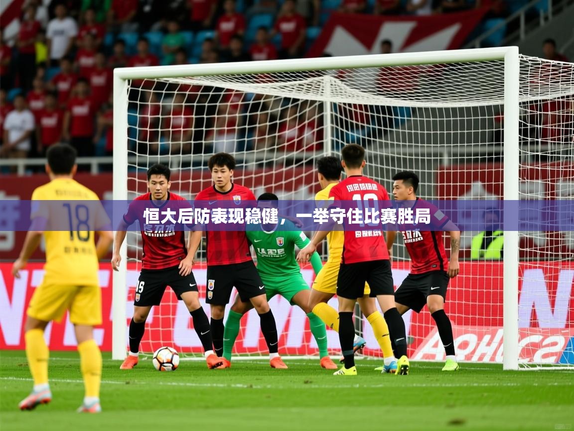 2025 迈博体育登录恒大后防表现稳健，一举守住比赛胜局