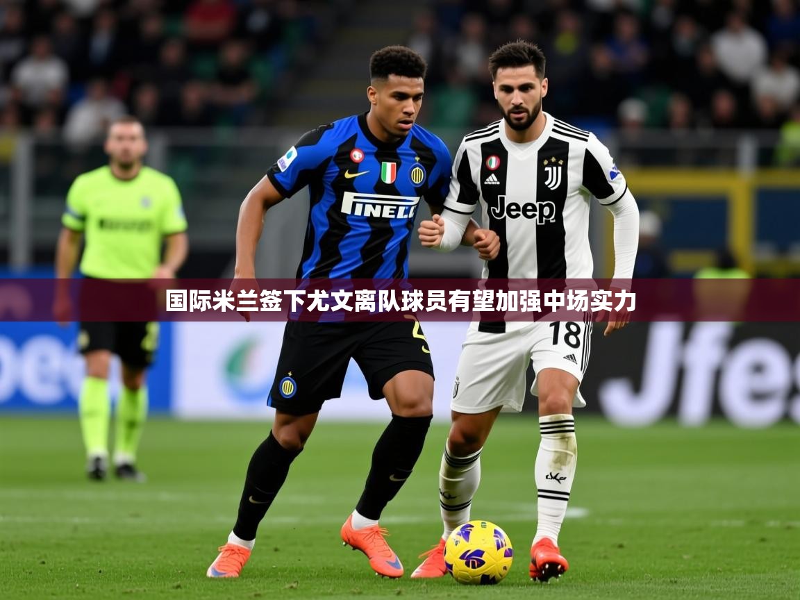 2025 迈博体育娱乐国际米兰签下尤文离队球员有望加强中场实力
