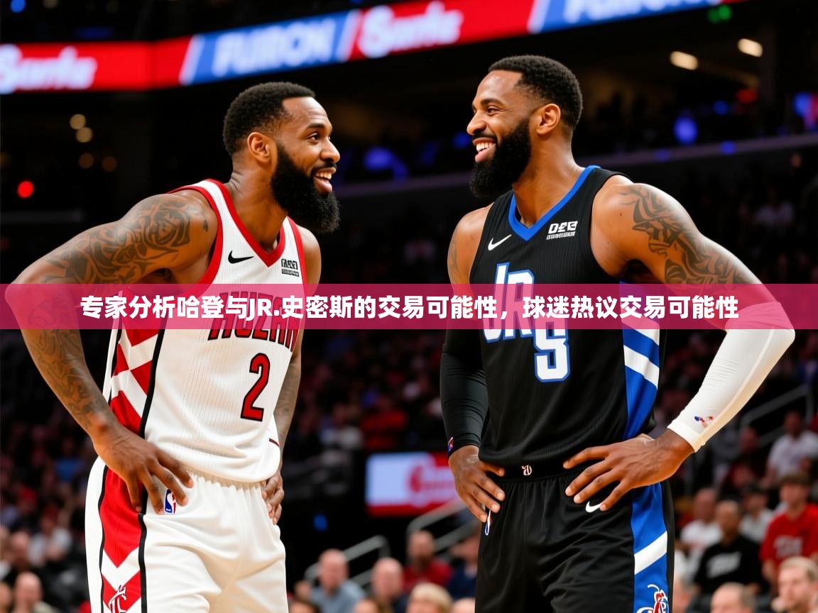 2025 迈博体育在线专家分析哈登与JR.史密斯的交易可能性，球迷热议交易可能性