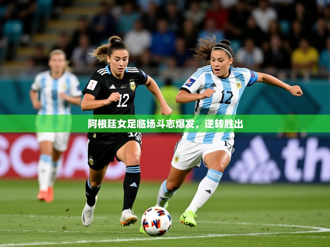 2025 迈博体育登录阿根廷女足临场斗志爆发，逆转胜出