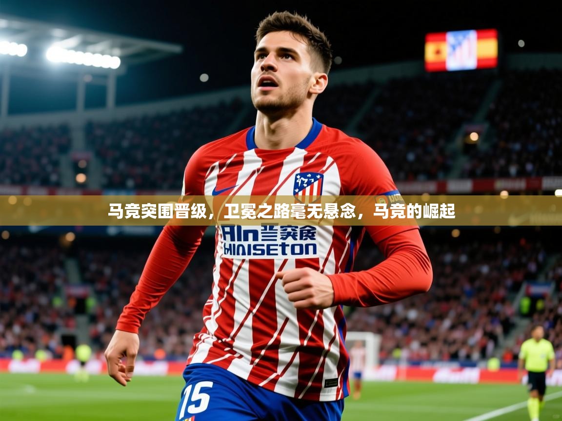 2025 迈博体育 源自欧洲马竞突围晋级，卫冕之路毫无悬念，马竞的崛起