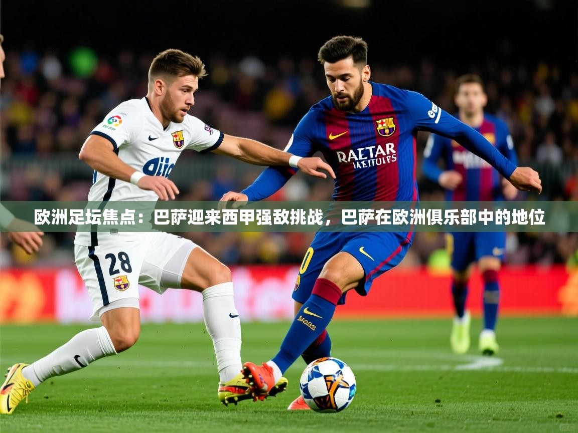 2025 迈博体育下载欧洲足坛焦点:巴萨迎来西甲强敌挑战,巴萨在欧洲俱乐部中的地位 第4张