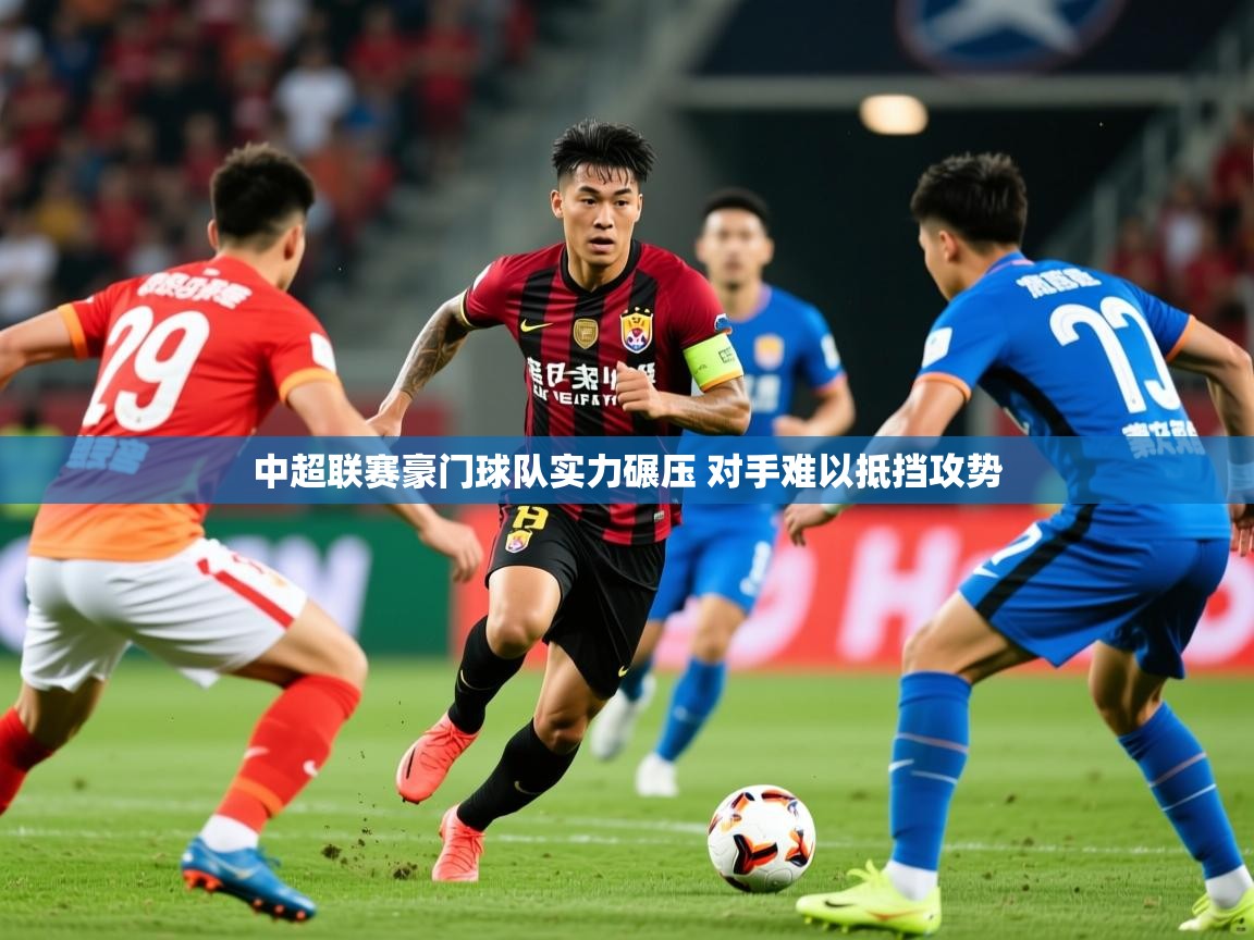 2025 迈博体育登录中超联赛豪门球队实力碾压 对手难以抵挡攻势