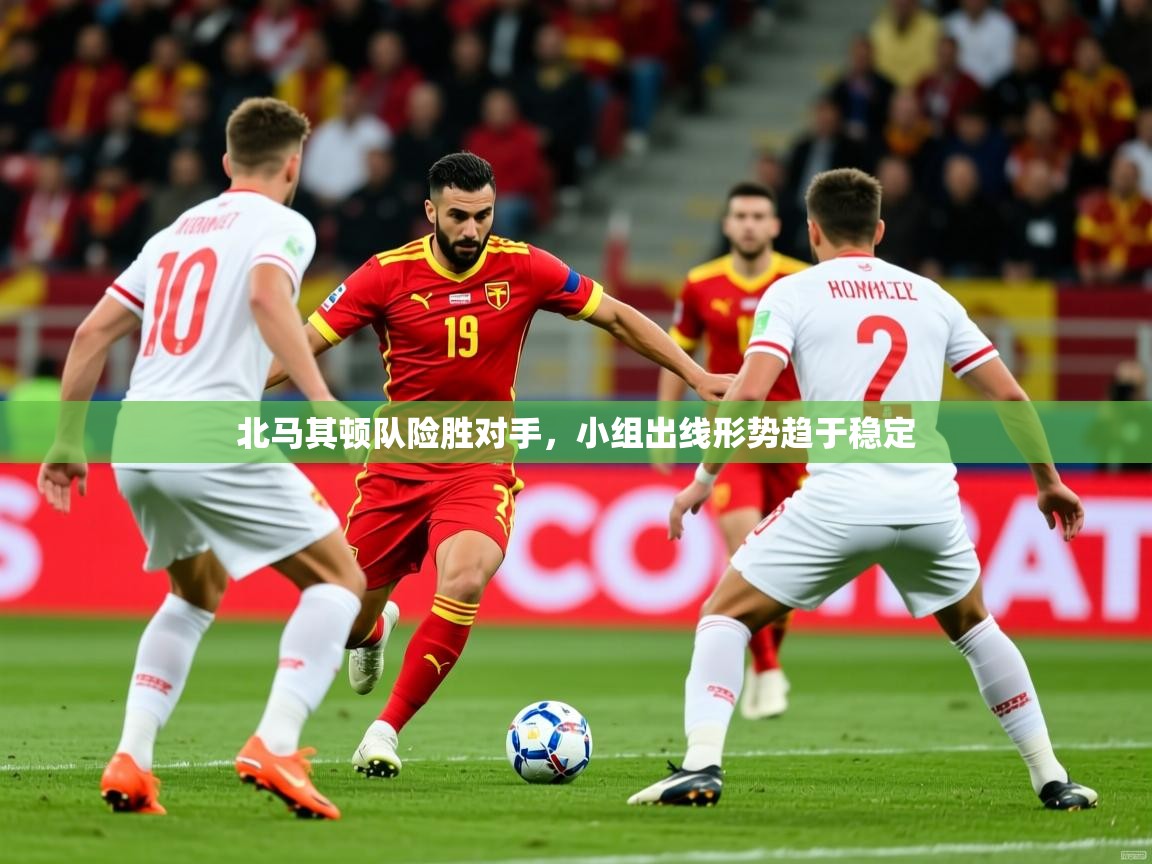 2025 迈博体育北马其顿队险胜对手，小组出线形势趋于稳定  第1张