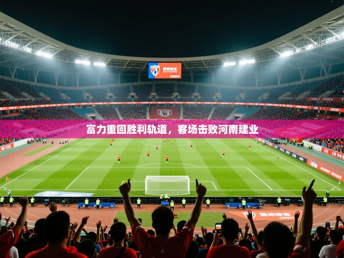 2025 迈博体育富力重回胜利轨道，客场击败河南建业