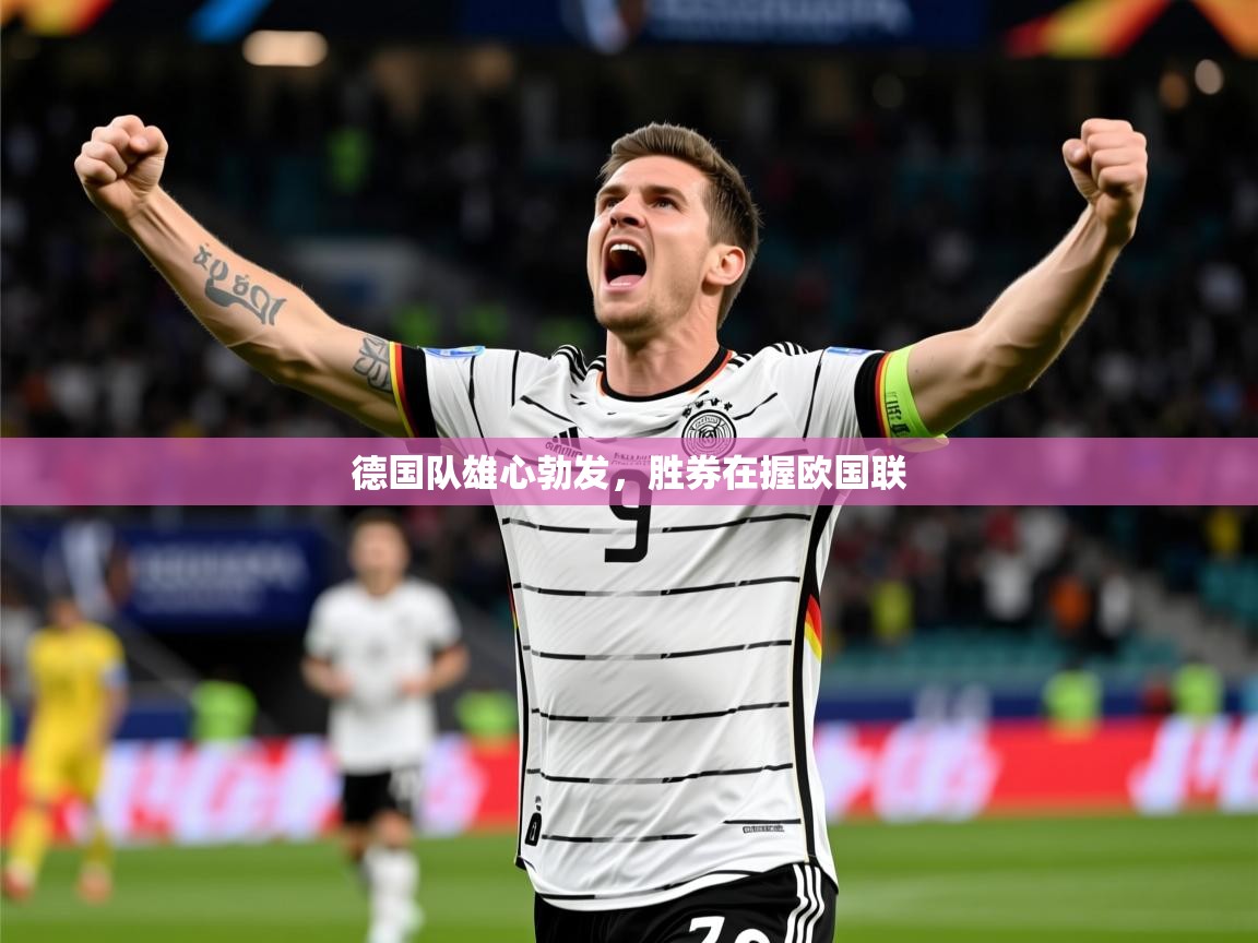 2026 迈博体育登录德国队雄心勃发，胜券在握欧国联  第2张