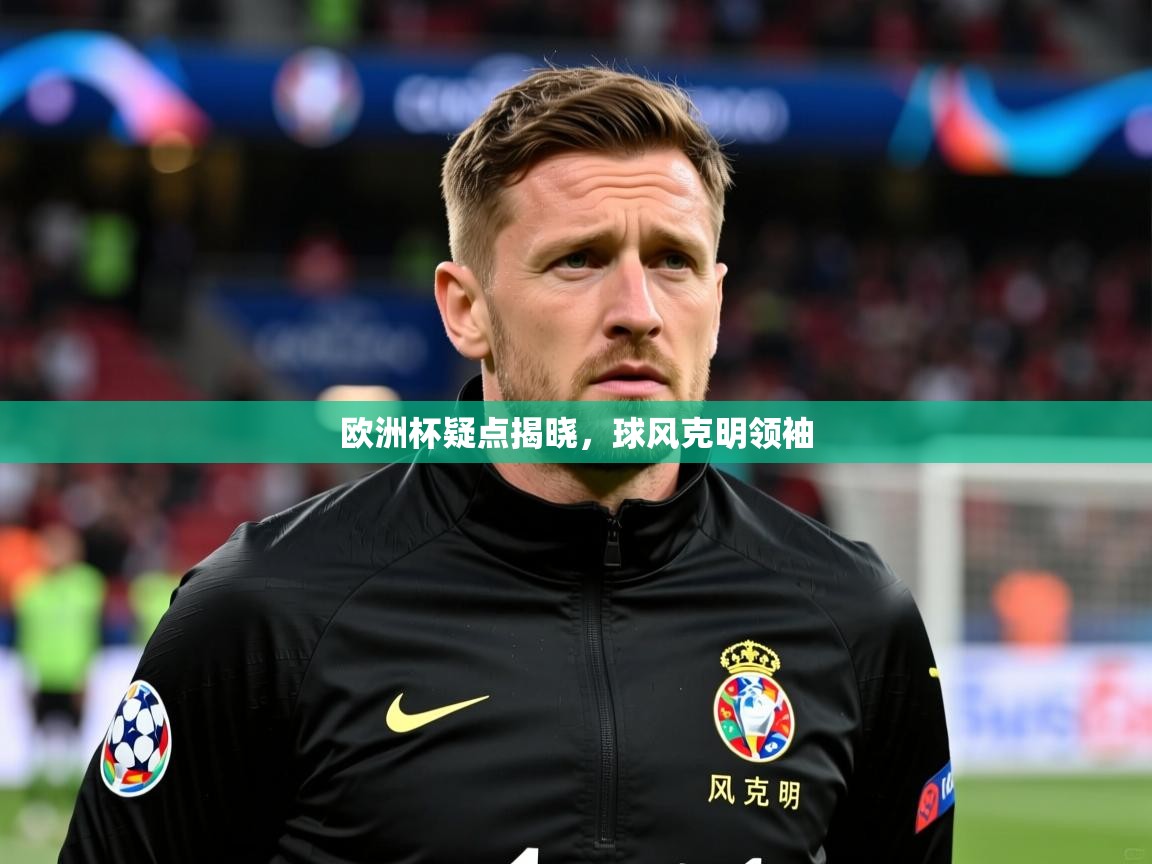 2026 迈博体育投注欧洲杯疑点揭晓，球风克明领袖