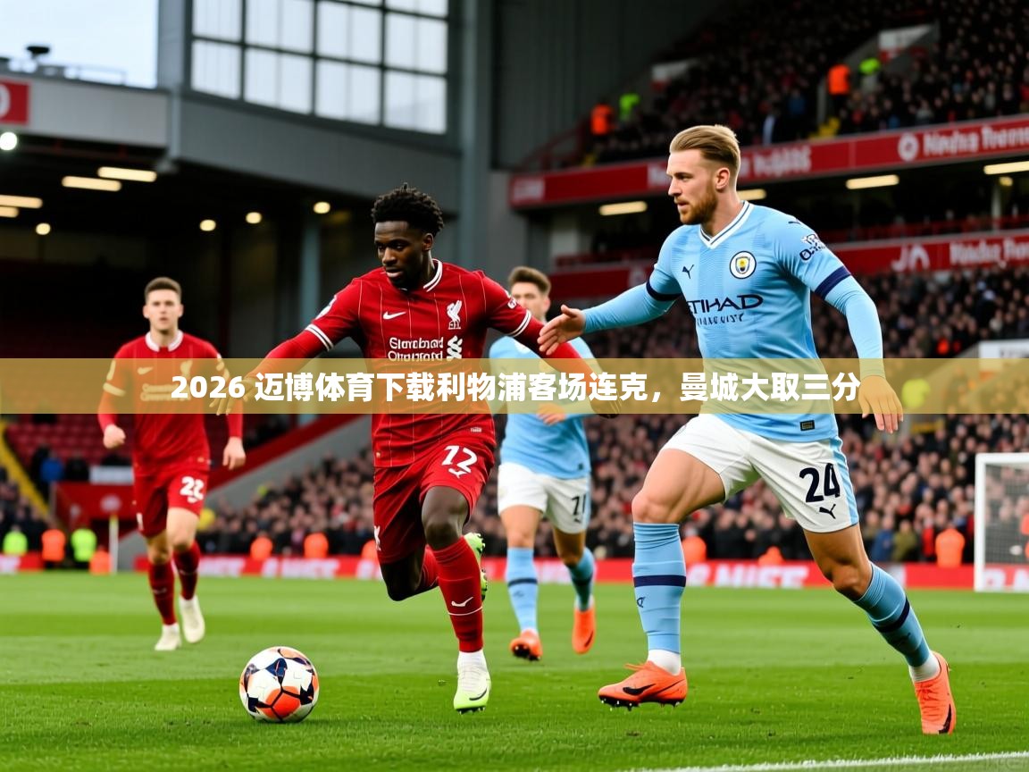 2026 迈博体育下载利物浦客场连克，曼城大取三分  第4张