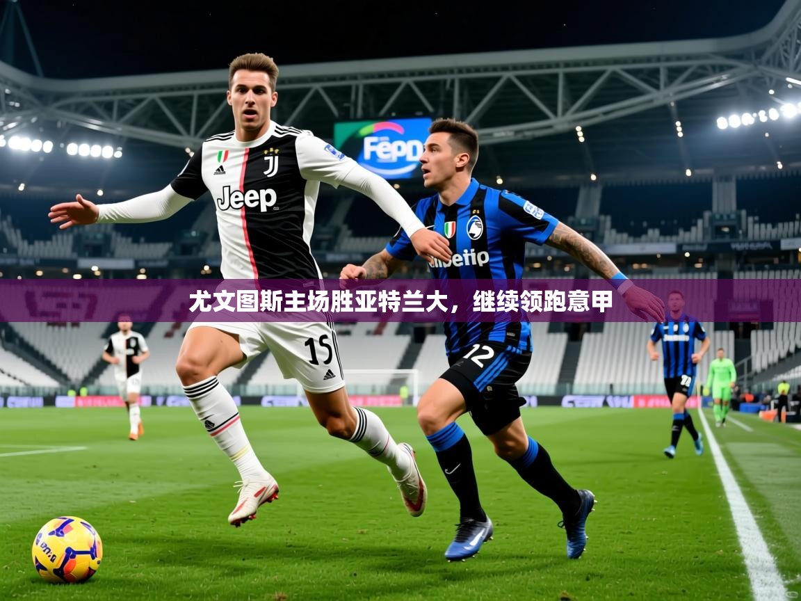 2026 迈博体育娱乐尤文图斯主场胜亚特兰大，继续领跑意甲
