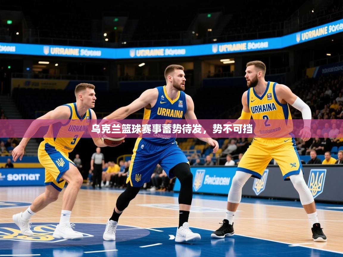 2026 迈博体育 源自欧洲乌克兰篮球赛事蓄势待发，势不可挡  第4张